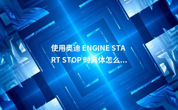 使用奥迪 ENGINE START STOP 时具体怎么做？